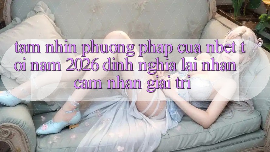Tầm Nhìn Phương pháp Của NBET Tới Năm 2026: Định Nghĩa Lại Nhận cảm nhận Giải Trí