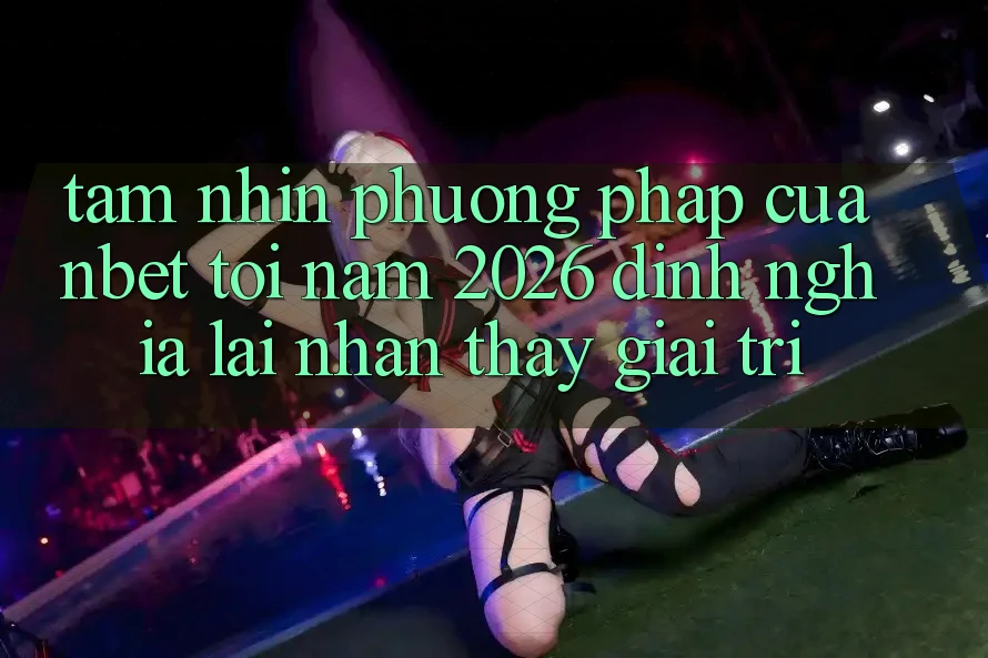 Tầm Nhìn Phương pháp Của NBET Tới Năm 2026: Định Nghĩa Lại Nhận thấy Giải Trí