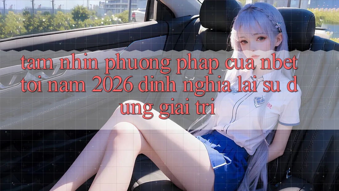 Tầm Nhìn Phương pháp Của NBET Tới Năm 2026: Định Nghĩa Lại Sử dụng Giải Trí