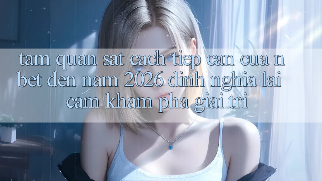 Tầm Quan sát Cách tiếp cận Của NBET Đến Năm 2026: Định Nghĩa Lại Cảm khám phá Giải Trí