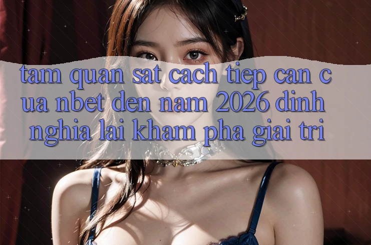 Tầm Quan sát Cách tiếp cận Của NBET Đến Năm 2026: Định Nghĩa Lại Khám phá Giải Trí