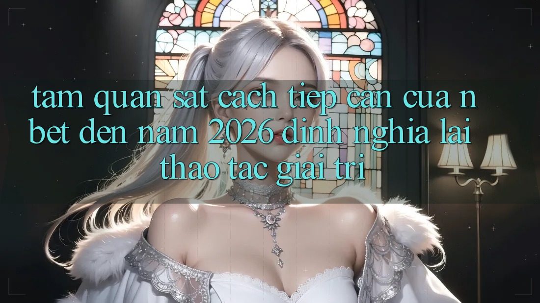 Tầm Quan sát Cách tiếp cận Của NBET Đến Năm 2026: Định Nghĩa Lại Thao tác Giải Trí