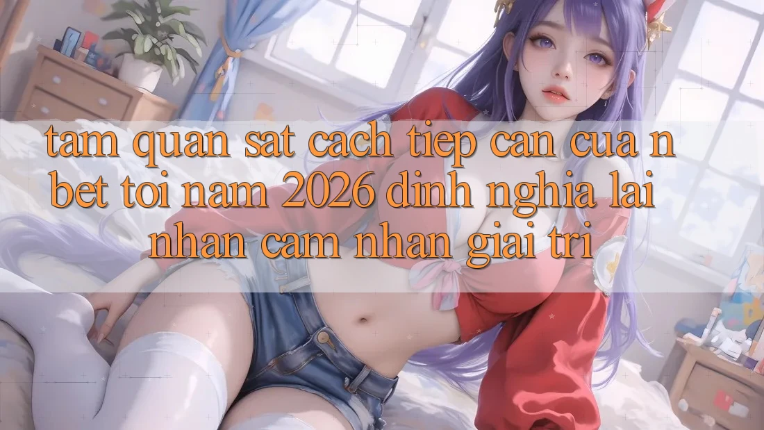 Tầm Quan sát Cách tiếp cận Của NBET Tới Năm 2026: Định Nghĩa Lại Nhận cảm nhận Giải Trí