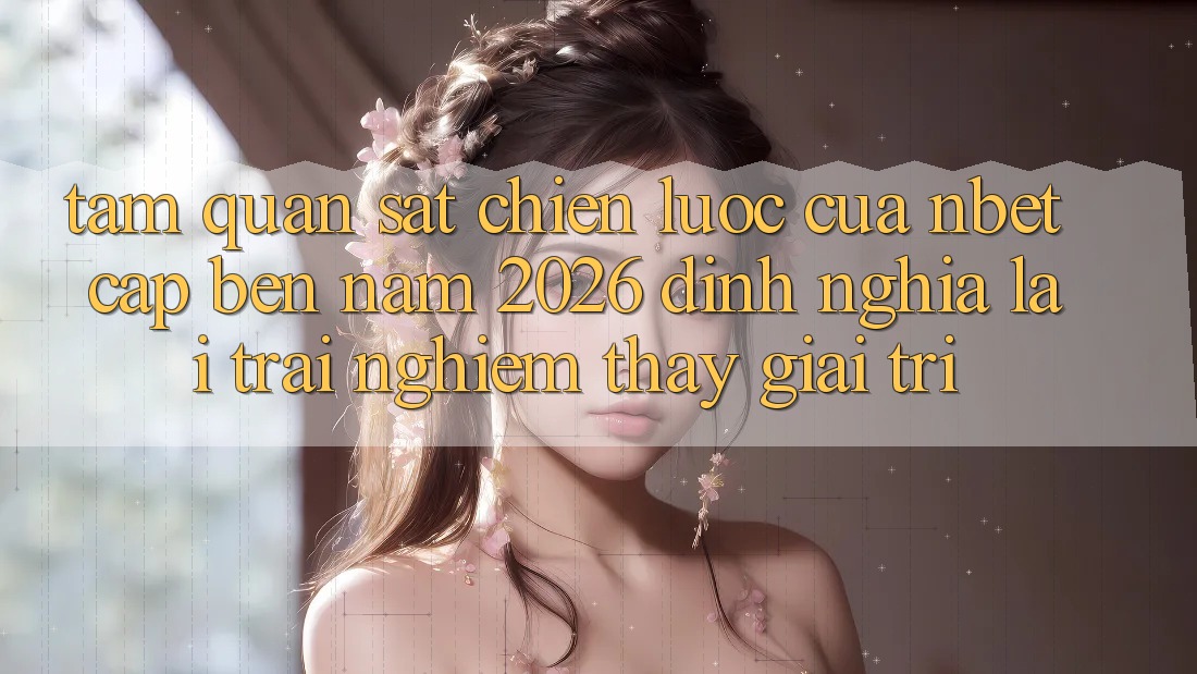 Tầm Quan sát Chiến Lược Của NBET Cập bến Năm 2026: Định Nghĩa Lại Trải nghiệm thấy Giải Trí