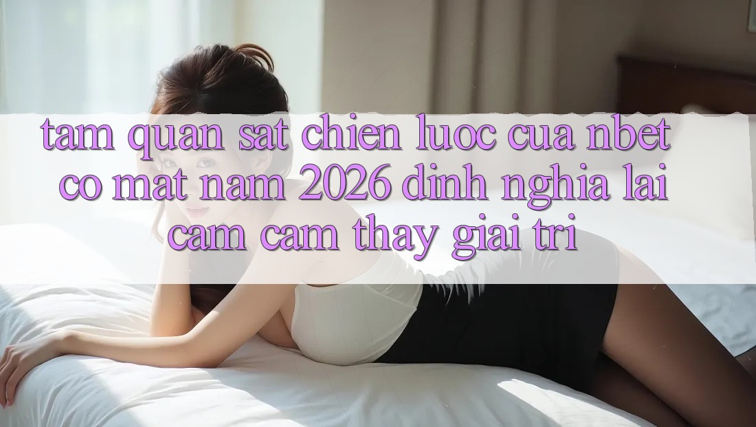 Tầm Quan sát Chiến Lược Của NBET Có mặt Năm 2026: Định Nghĩa Lại Cảm cảm thấy Giải Trí
