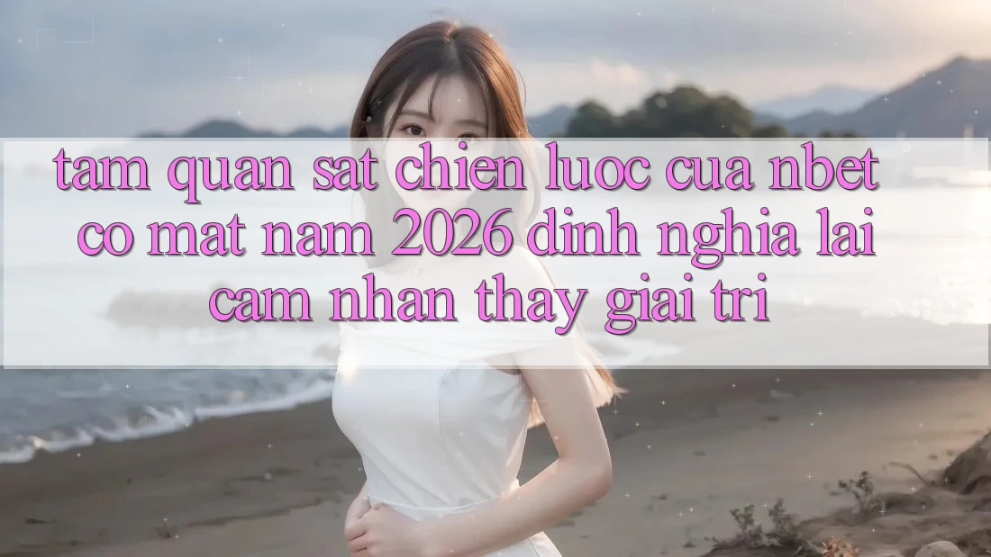 Tầm Quan sát Chiến Lược Của NBET Có mặt Năm 2026: Định Nghĩa Lại Cảm nhận thấy Giải Trí