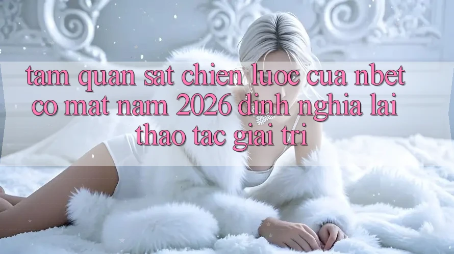 Tầm Quan sát Chiến Lược Của NBET Có mặt Năm 2026: Định Nghĩa Lại Thao tác Giải Trí
