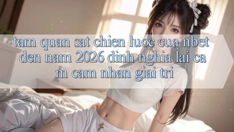Tầm Quan sát Chiến Lược Của NBET Đến Năm 2026: Định Nghĩa Lại Cảm cảm nhận Giải Trí