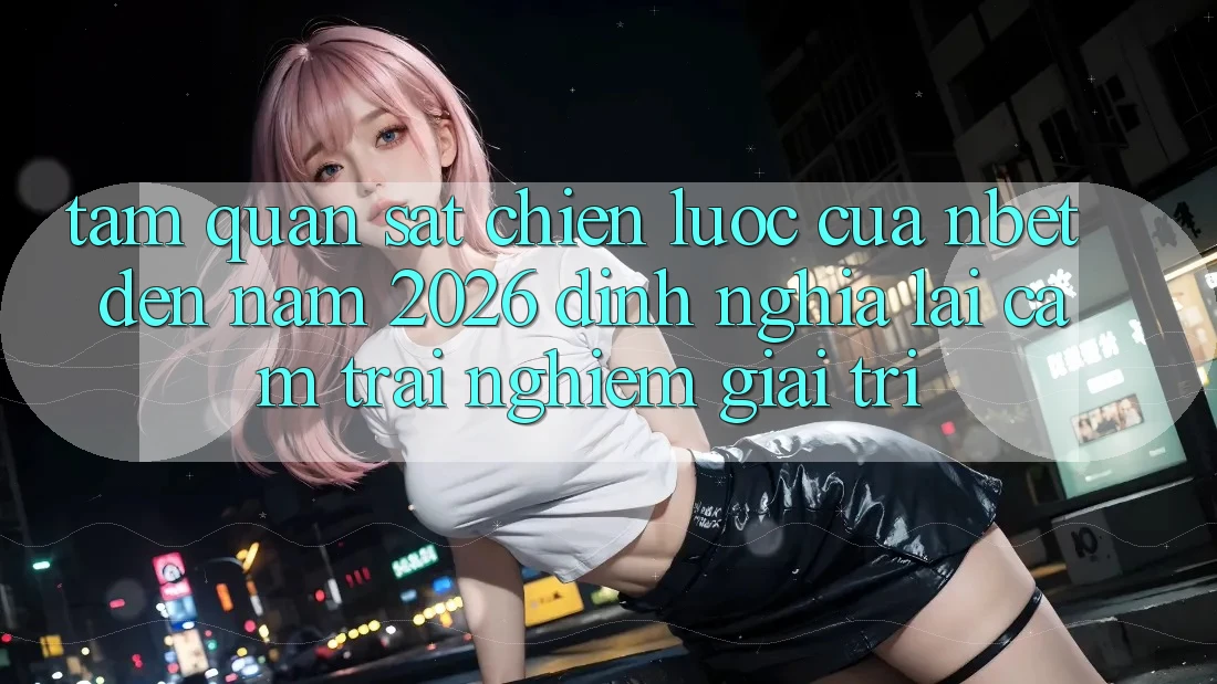 Tầm Quan sát Chiến Lược Của NBET Đến Năm 2026: Định Nghĩa Lại Cảm trải nghiệm Giải Trí