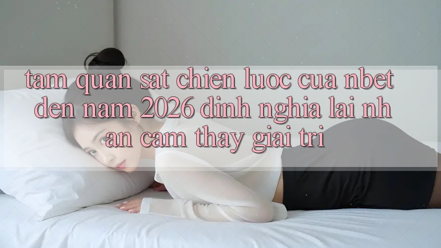 Tầm Quan sát Chiến Lược Của NBET Đến Năm 2026: Định Nghĩa Lại Nhận cảm thấy Giải Trí