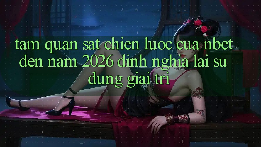 Tầm Quan sát Chiến lược Của NBET Đến Năm 2026: Định Nghĩa Lại Sử dụng Giải Trí