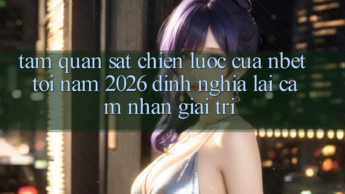 Tầm Quan sát Chiến Lược Của NBET Tới Năm 2026: Định Nghĩa Lại Cảm nhận Giải Trí