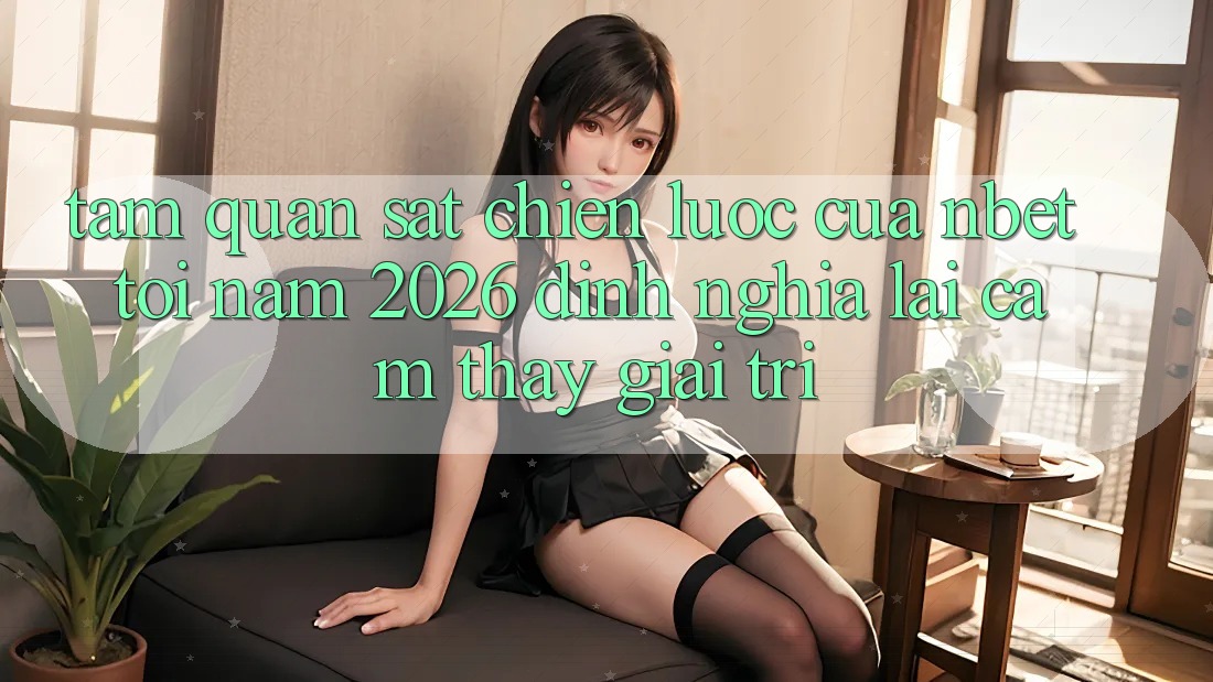 Tầm Quan sát Chiến Lược Của NBET Tới Năm 2026: Định Nghĩa Lại Cảm thấy Giải Trí
