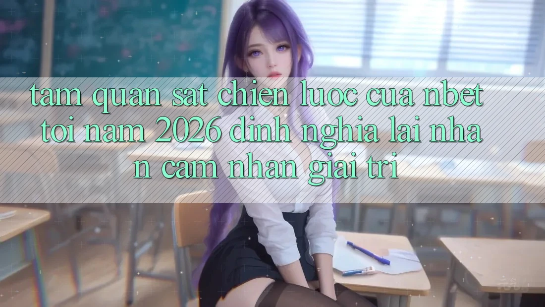 Tầm Quan sát Chiến Lược Của NBET Tới Năm 2026: Định Nghĩa Lại Nhận cảm nhận Giải Trí