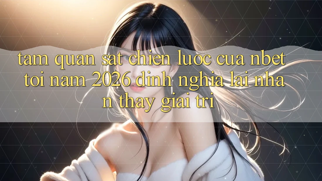 Tầm Quan sát Chiến Lược Của NBET Tới Năm 2026: Định Nghĩa Lại Nhận thấy Giải Trí