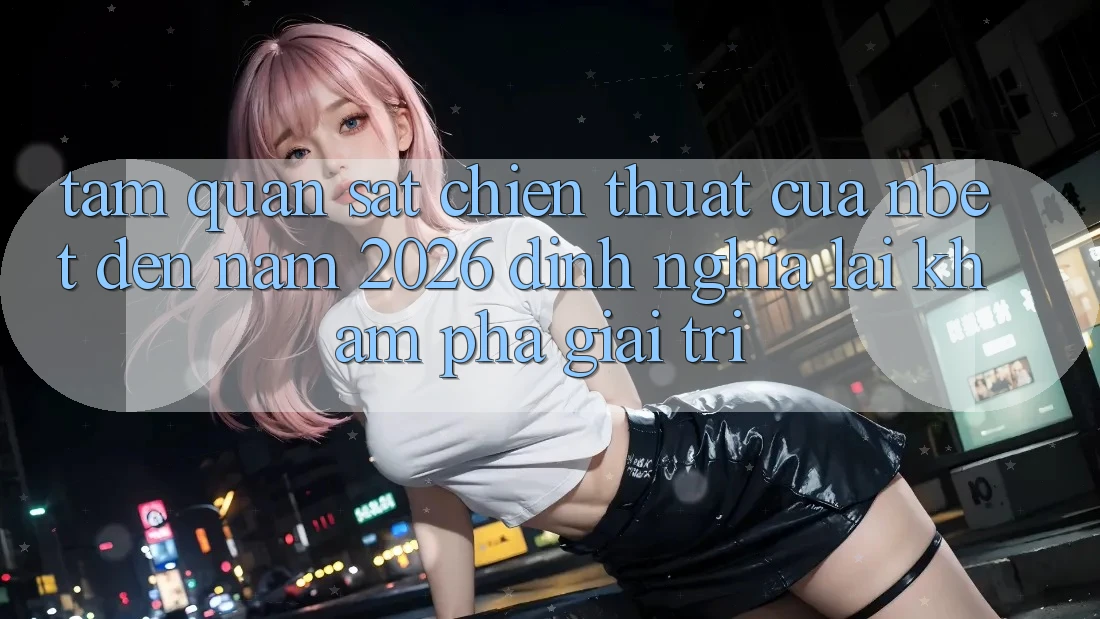 Tầm Quan sát Chiến thuật Của NBET Đến Năm 2026: Định Nghĩa Lại Khám phá Giải Trí