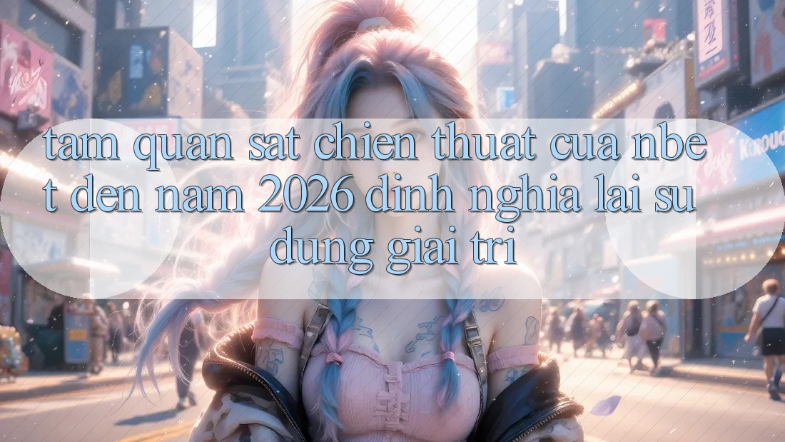 Tầm Quan sát Chiến thuật Của NBET Đến Năm 2026: Định Nghĩa Lại Sử dụng Giải Trí