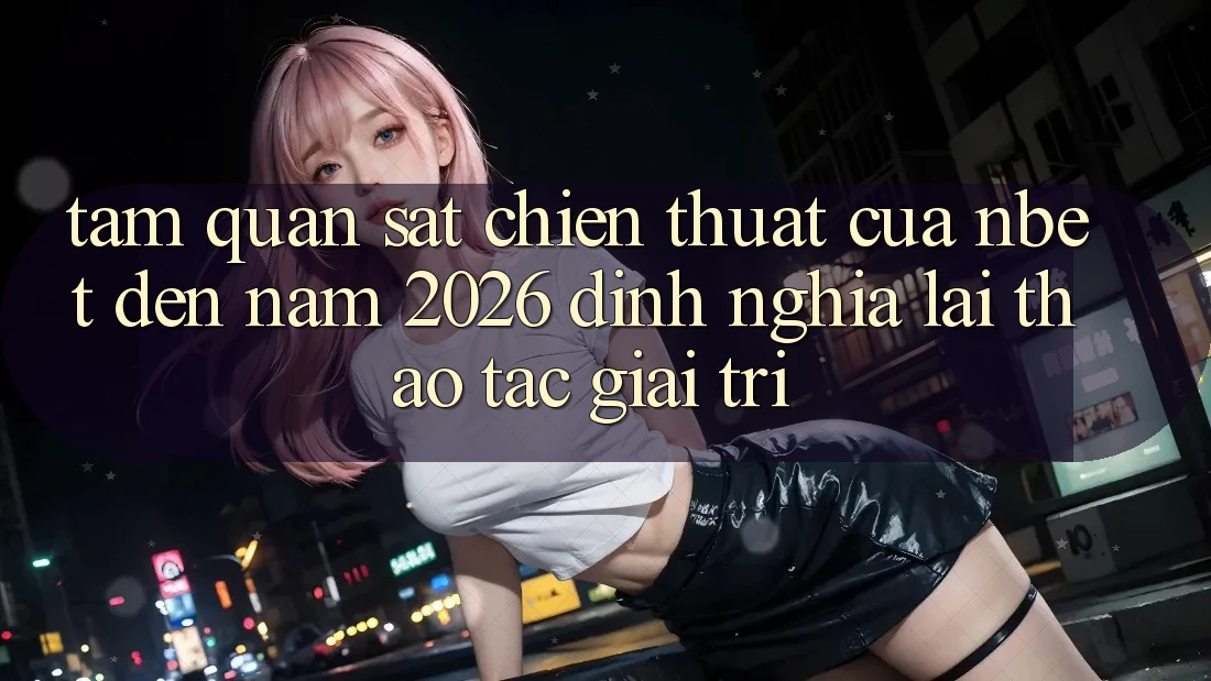 Tầm Quan sát Chiến thuật Của NBET Đến Năm 2026: Định Nghĩa Lại Thao tác Giải Trí