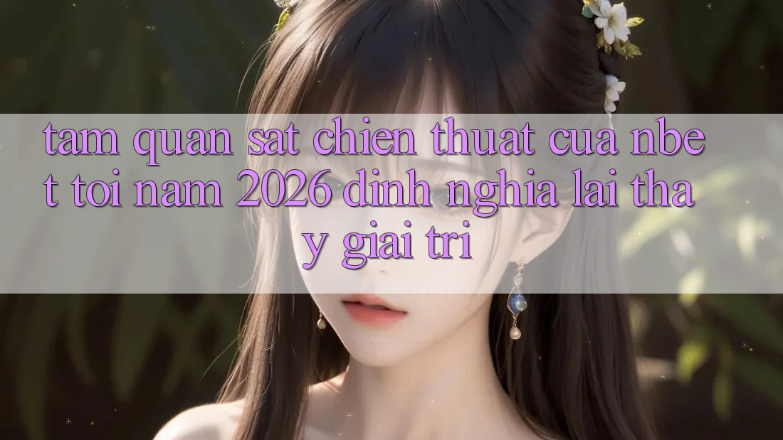 Tầm Quan sát Chiến thuật Của NBET Tới Năm 2026: Định Nghĩa Lại Thấy Giải Trí