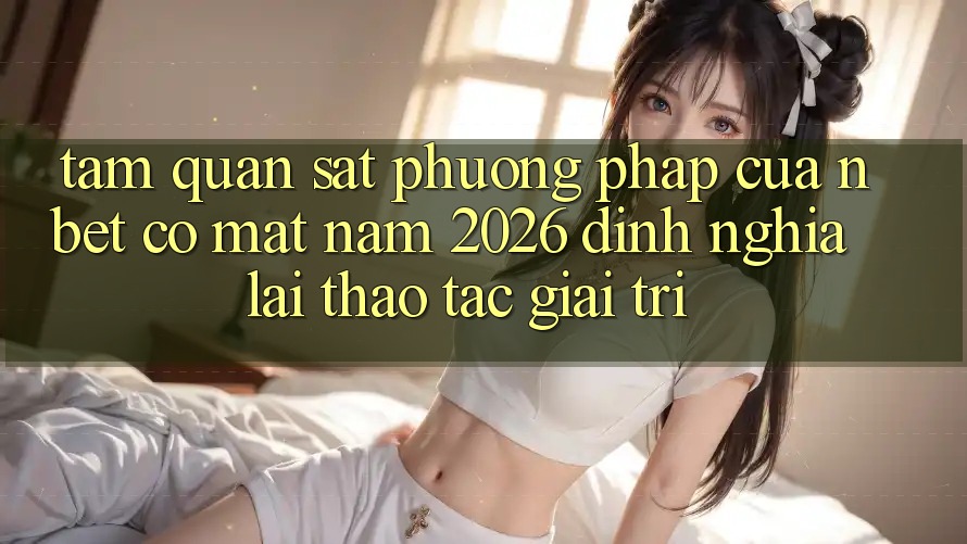 Tầm Quan sát Phương pháp Của NBET Có mặt Năm 2026: Định Nghĩa Lại Thao tác Giải Trí