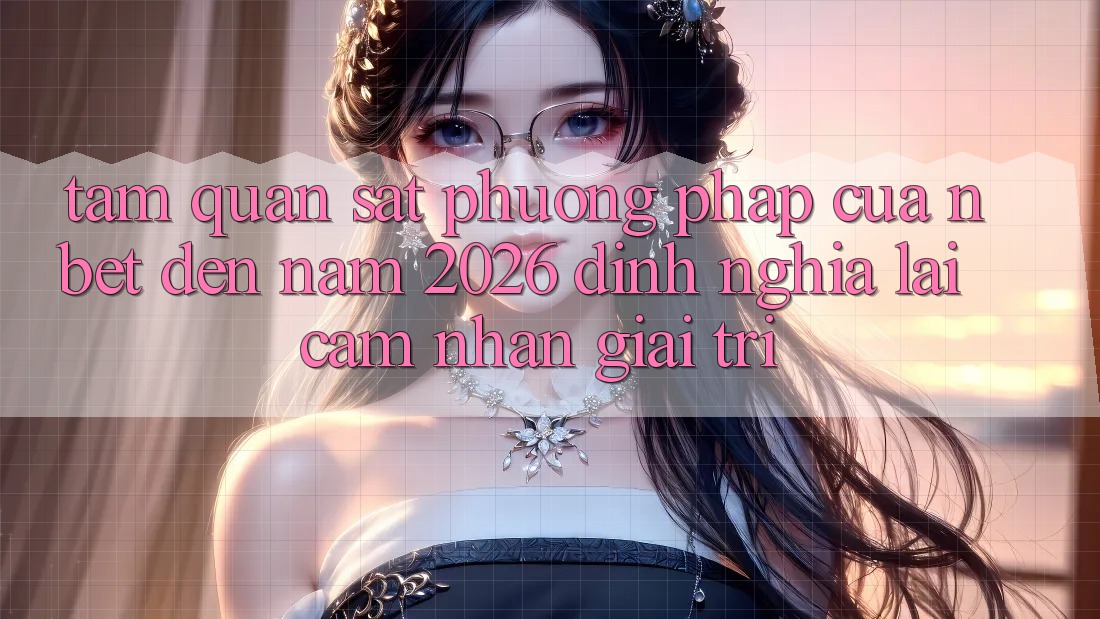 Tầm Quan sát Phương pháp Của NBET Đến Năm 2026: Định Nghĩa Lại Cảm nhận Giải Trí