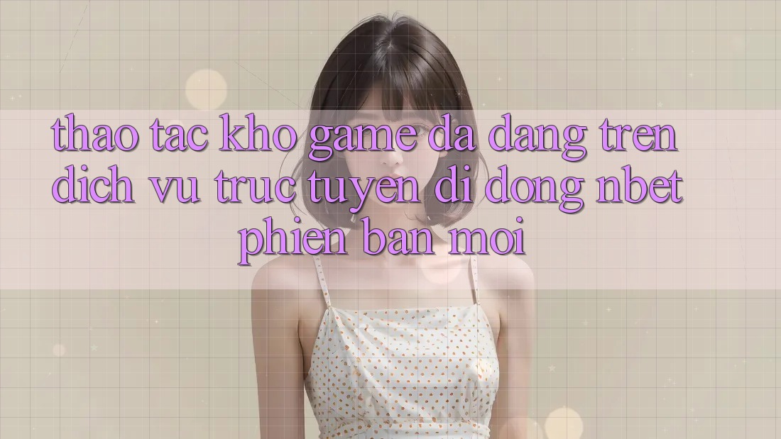 Thao tác Kho Game Đa Dạng Trên Dịch vụ trực tuyến di động NBET Phiên Bản Mới