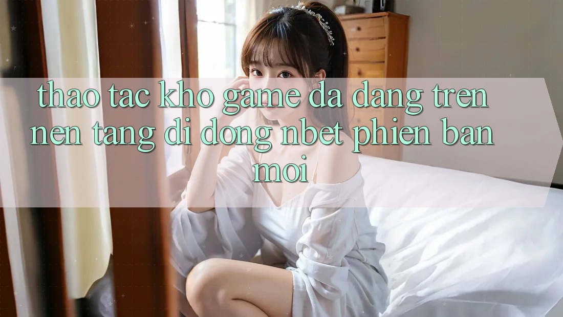 Thao tác Kho Game Đa Dạng Trên Nền tảng di động NBET Phiên bản mới