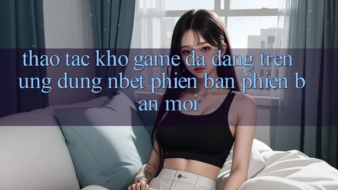 Thao tác Kho Game Đa Dạng Trên Ứng Dụng NBET Phiên Bản Phiên bản mới