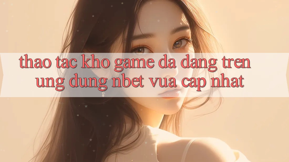 Thao tác Kho Game Đa Dạng Trên Ứng Dụng NBET Vừa cập nhật