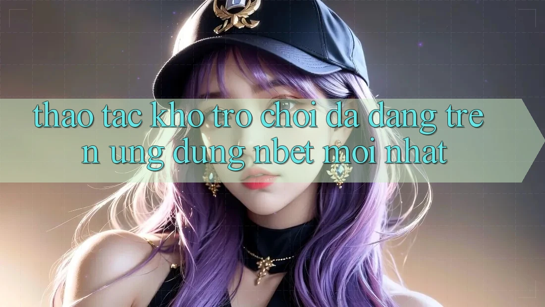 Thao tác Kho Trò chơi Đa Dạng Trên Ứng Dụng NBET Mới nhất