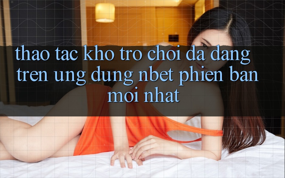 Thao tác Kho Trò chơi Đa Dạng Trên Ứng Dụng NBET Phiên Bản Mới nhất