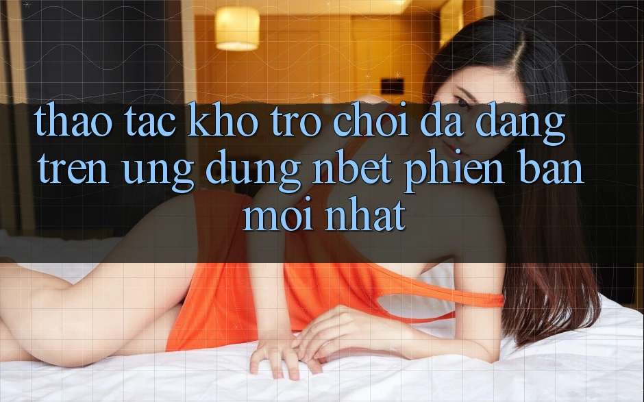 Thao tác Kho Trò chơi Đa Dạng Trên Ứng Dụng NBET Phiên Bản Mới nhất