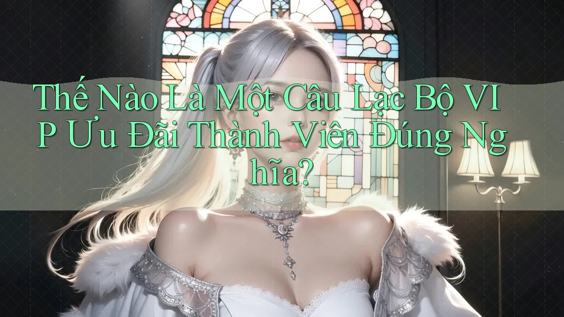 Thế Nào Là Một Câu Lạc Bộ VIP Ưu Đãi Thành Viên Đúng Nghĩa?