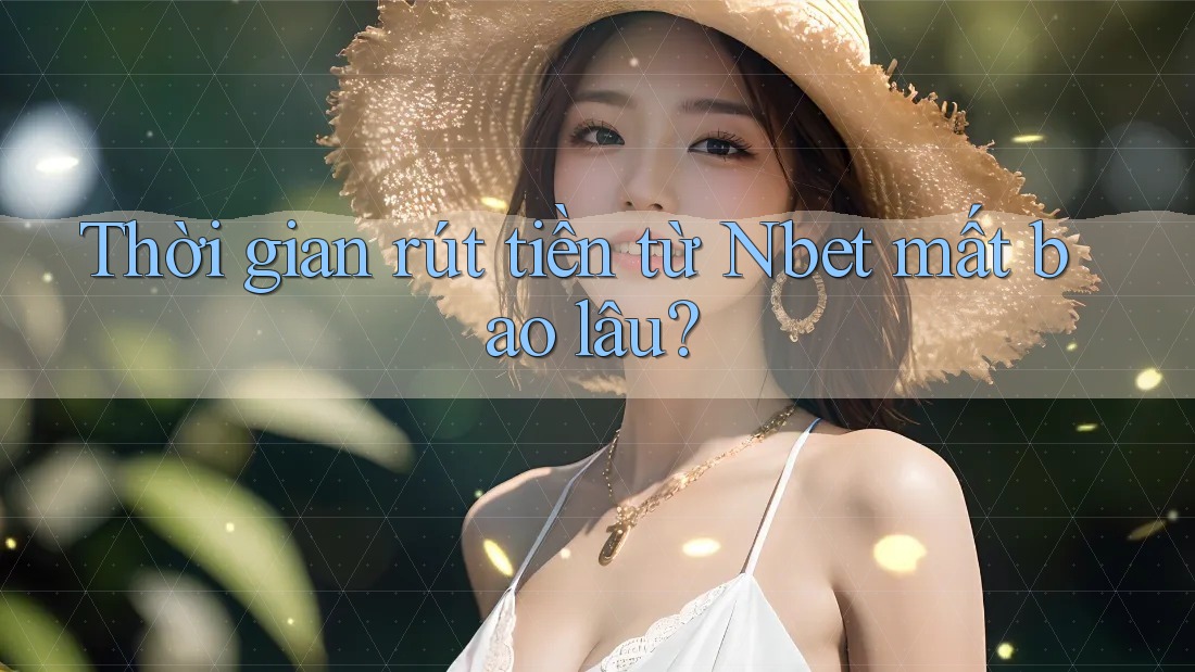 Thời gian rút tiền từ Nbet mất bao lâu?