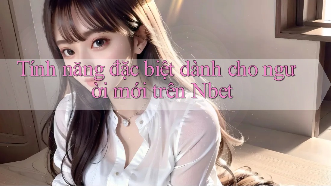 Tính năng đặc biệt dành cho người mới trên Nbet
