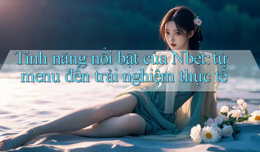 Tính năng nổi bật của Nbet: từ menu đến trải nghiệm thực tế
