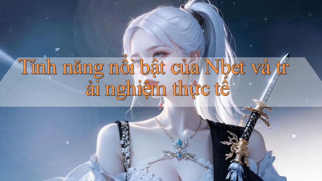 Tính năng nổi bật của Nbet và trải nghiệm thực tế
