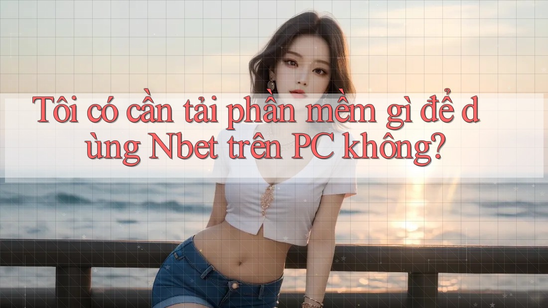 Tôi có cần tải phần mềm gì để dùng Nbet trên PC không?