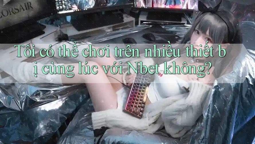 Tôi có thể chơi trên nhiều thiết bị cùng lúc với Nbet không?