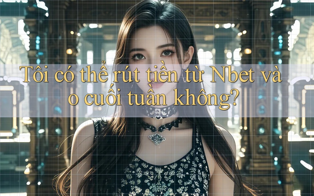 Tôi có thể rút tiền từ Nbet vào cuối tuần không?