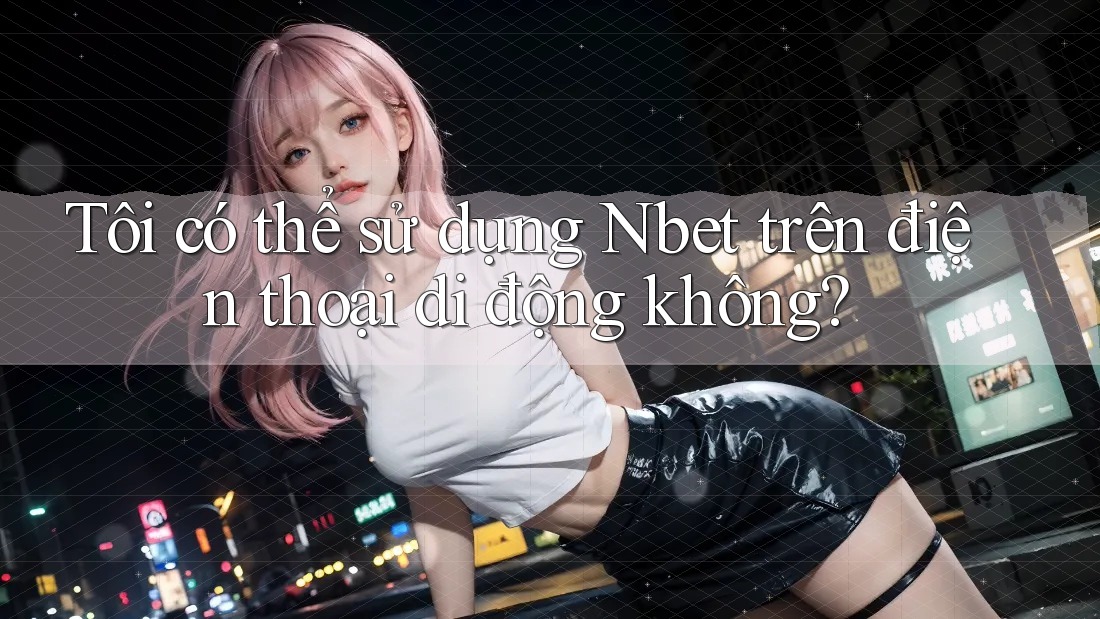 Tôi có thể sử dụng nbet trên điện thoại di động không?