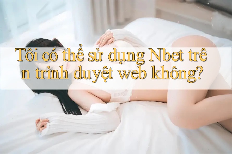 Tôi có thể sử dụng Nbet trên trình duyệt web không?