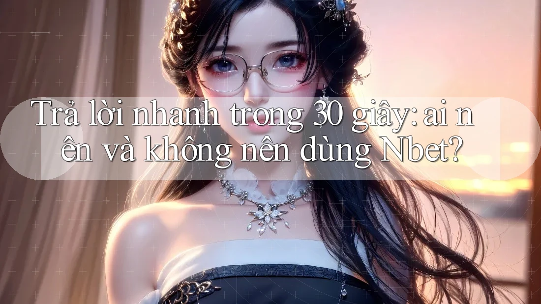 Trả lời nhanh trong 30 giây: ai nên và không nên dùng Nbet?