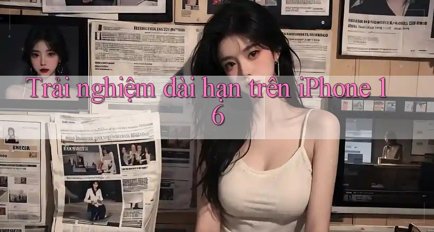 Trải nghiệm dài hạn trên iPhone 16