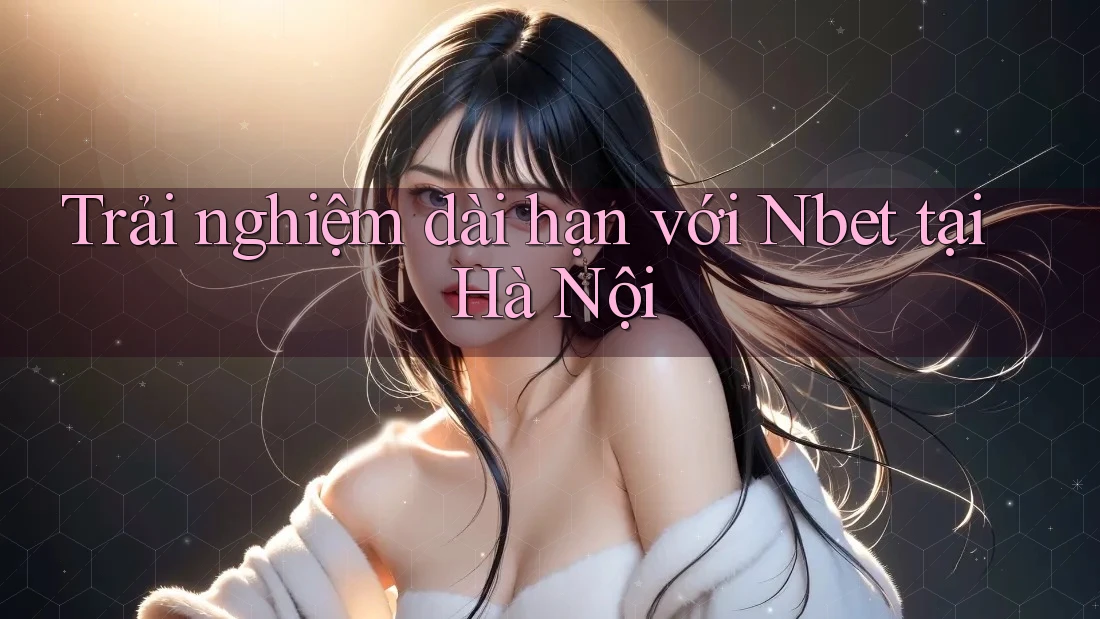Trải nghiệm dài hạn với Nbet tại Hà Nội