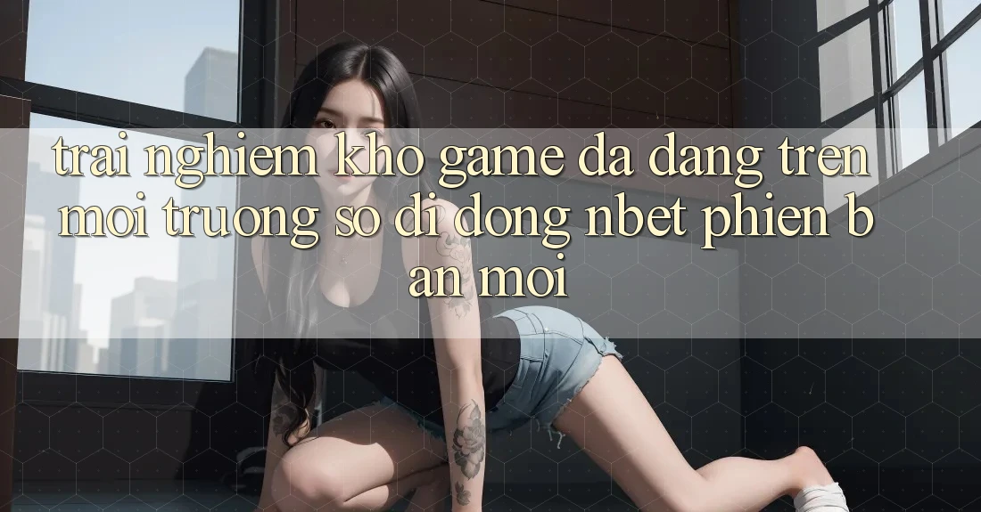 Trải nghiệm Kho Game Đa Dạng Trên Môi trường số di động NBET Phiên Bản Mới