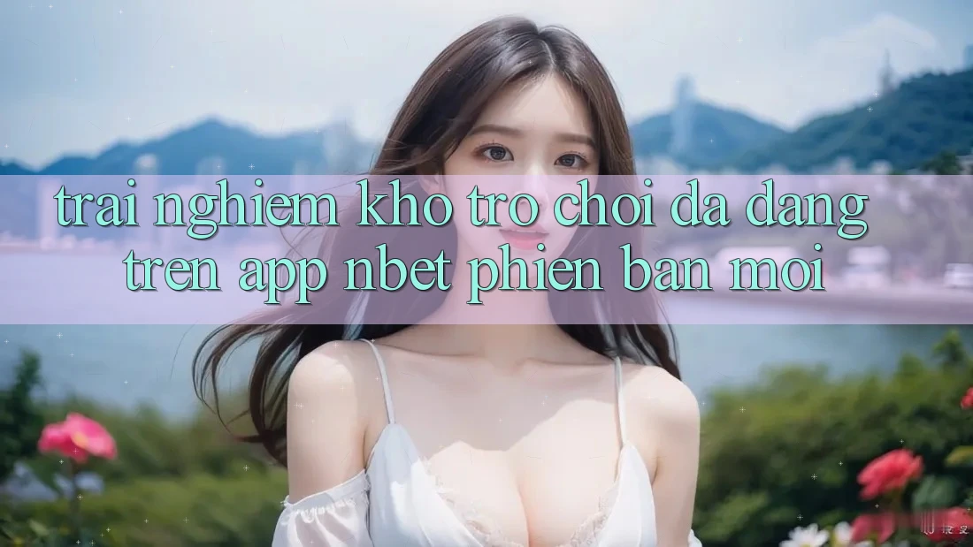 Trải nghiệm Kho Trò chơi Đa Dạng Trên App NBET Phiên Bản Mới