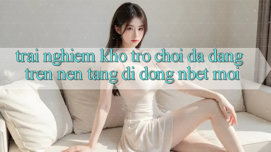 Trải nghiệm Kho Trò chơi Đa Dạng Trên Nền tảng di động NBET Mới