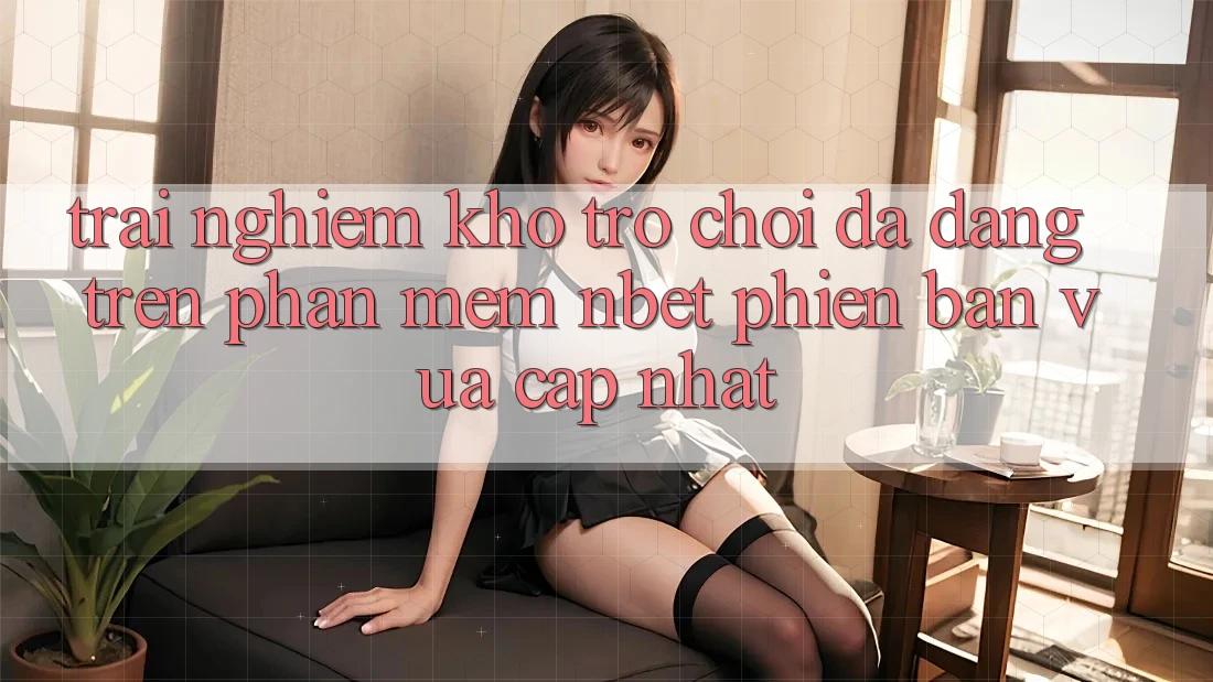 Trải nghiệm Kho Trò chơi Đa Dạng Trên Phần mềm NBET Phiên Bản Vừa cập nhật