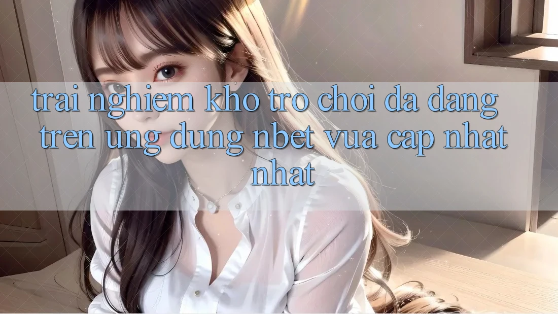 Trải nghiệm Kho Trò chơi Đa Dạng Trên Ứng Dụng NBET Vừa cập nhật nhất